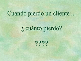 Cuando pierdo un cliente ...
¿ cuánto pierdo?
????
 