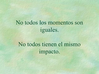 No todos los momentos son
iguales.
No todos tienen el mismo
impacto.
 