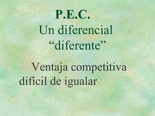 P.E.C.
Un diferencial
“diferente”
Ventaja competitiva
difícil de igualar
 