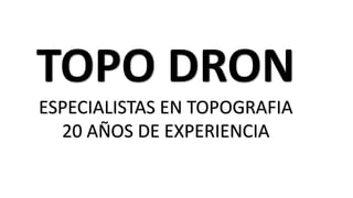 TOPO DRON
ESPECIALISTAS EN TOPOGRAFIA
20 AÑOS DE EXPERIENCIA
 