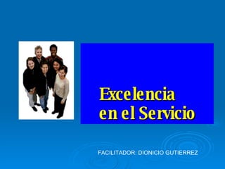 Excelencia  en el Servicio FACILITADOR: DIONICIO GUTIERREZ 