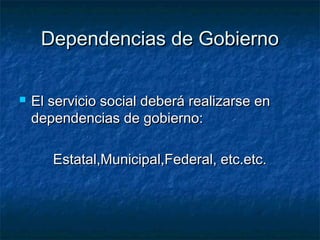 Dependencias de GobiernoDependencias de Gobierno
 El servicio social deberá realizarse enEl servicio social deberá realizarse en
dependencias de gobierno:dependencias de gobierno:
Estatal,Municipal,Federal, etc.etc.Estatal,Municipal,Federal, etc.etc.
 