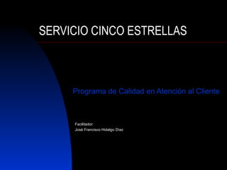 SERVICIO CINCO ESTRELLAS Programa de Calidad en Atención al Cliente Facilitador: José Francisco Hidalgo Díaz 