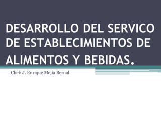 DESARROLLO DEL SERVICO
DE ESTABLECIMIENTOS DE
ALIMENTOS Y BEBIDAS.
Chef: J. Enrique Mejia Bernal
 