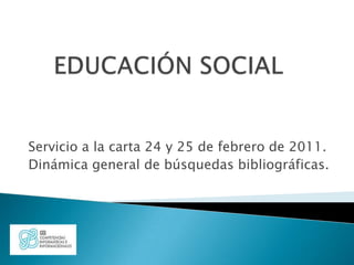 EDUCACIÓN SOCIAL Servicio a la carta 24 y 25 de febrero de 2011. Dinámica general de búsquedas bibliográficas. 