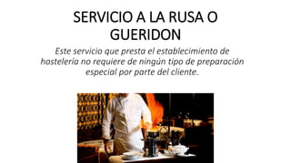 SERVICIO A LA RUSA O
GUERIDON
Este servicio que presta el establecimiento de
hostelería no requiere de ningún tipo de preparación
especial por parte del cliente.
 