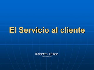 El Servicio al cliente

       Roberto Téllez.
           Octubre 2005
 