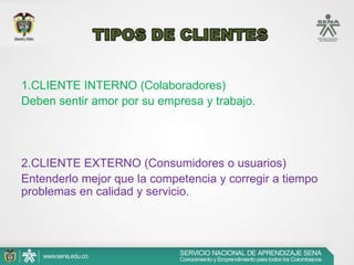 1.CLIENTE INTERNO (Colaboradores)
Deben sentir amor por su empresa y trabajo.




2.CLIENTE EXTERNO (Consumidores o usuarios)
Entenderlo mejor que la competencia y corregir a tiempo
problemas en calidad y servicio.
 