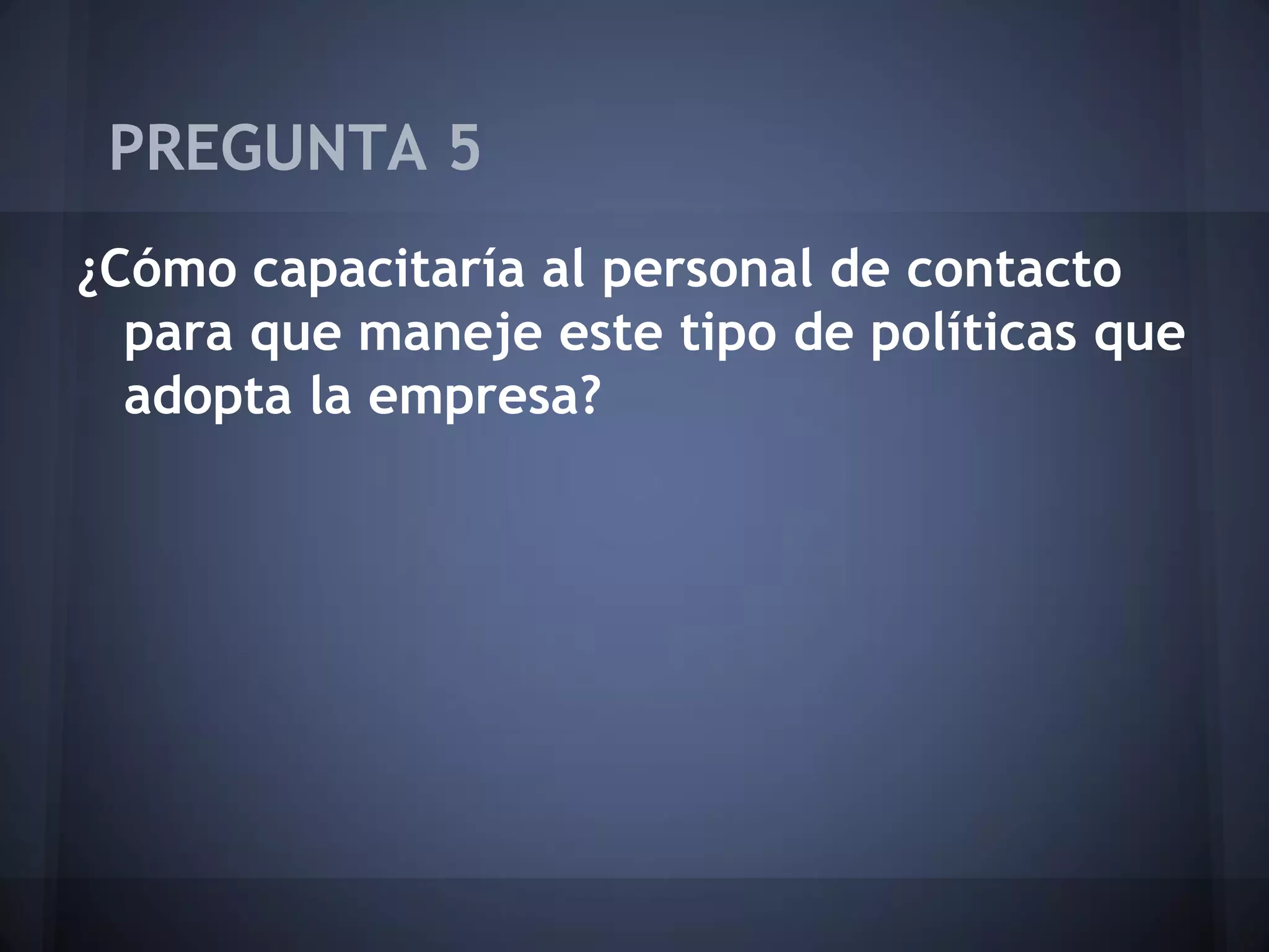 PREGUNTA 5
¿Cómo capacitaría al personal de contacto
para que maneje este tipo de políticas que
adopta la empresa?

 