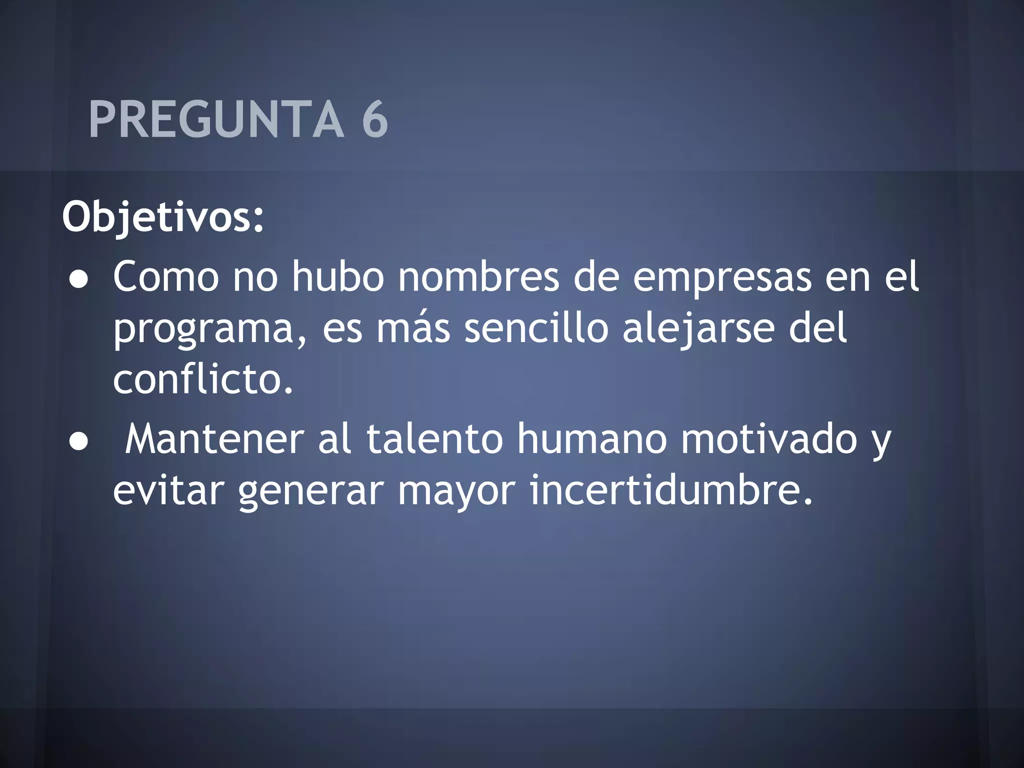 PREGUNTA 6
Objetivos:
● Como no hubo nombres de empresas en el
programa, es más sencillo alejarse del
conflicto.
● Mantener al talento humano motivado y
evitar generar mayor incertidumbre.

 