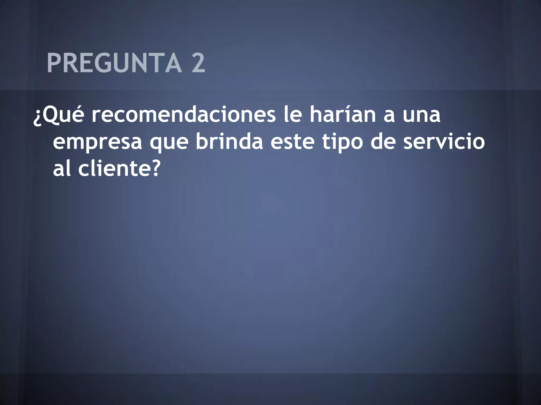 PREGUNTA 2
¿Qué recomendaciones le harían a una
empresa que brinda este tipo de servicio
al cliente?

 