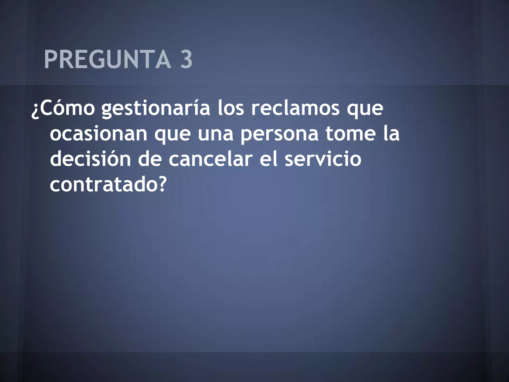 PREGUNTA 3
¿Cómo gestionaría los reclamos que
ocasionan que una persona tome la
decisión de cancelar el servicio
contratado?

 