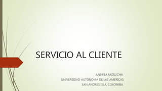SERVICIO AL CLIENTE
ANDREA MOSUCHA
UNIVERSIDAD AUTONOMA DE LAS AMERICAS
SAN ANDRES ISLA, COLOMBIA
 
