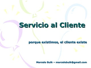 Servicio al ClienteServicio al Cliente
porque existimos, el cliente existeporque existimos, el cliente existe
Marcelo Bulk – marcelobulk@gmail.comMarcelo Bulk – marcelobulk@gmail.com
 