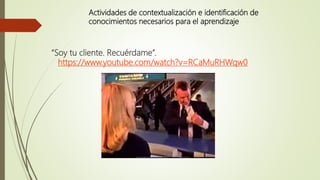 Actividades de contextualización e identificación de
conocimientos necesarios para el aprendizaje
“Soy tu cliente. Recuérdame”.
https://www.youtube.com/watch?v=RCaMuRHWqw0
 