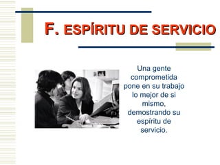 F.F. ESPÍRITU DE SERVICIOESPÍRITU DE SERVICIO
Una gente
comprometida
pone en su trabajo
lo mejor de si
mismo,
demostrando su
espíritu de
servicio.
 