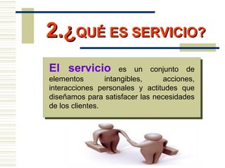 El servicio es un conjunto de
elementos intangibles, acciones,
interacciones personales y actitudes que
diseñamos para satisfacer las necesidades
de los clientes.
2.¿2.¿QUÉ ES SERVICIO?QUÉ ES SERVICIO?
 