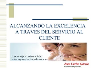 ALCANZANDO LA EXCELENCIA
A TRAVES DEL SERVICIO AL
CLIENTE
Jean Carlos García
Consultor Empresarial
 
