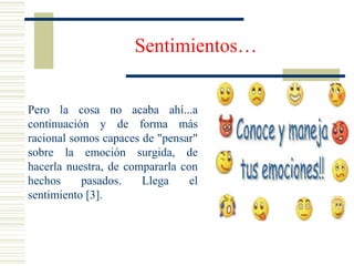 Pero la cosa no acaba ahí...a
continuación y de forma más
racional somos capaces de "pensar"
sobre la emoción surgida, de
hacerla nuestra, de compararla con
hechos pasados. Llega el
sentimiento [3].
Sentimientos…
 