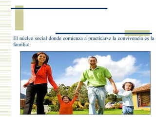 El núcleo social donde comienza a practicarse la convivencia es la
familia:
 