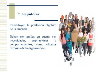  Los públicos:
Constituyen la población objetivo
de la empresa.
Deben ser tenidas en cuenta sus
necesidades, aspiraciones y
comportamientos, como clientes
externos de la organización.
 
