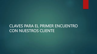 CLAVES PARA EL PRIMER ENCUENTRO
CON NUESTROS CLIENTE
 