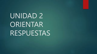 UNIDAD 2
ORIENTAR
RESPUESTAS
 