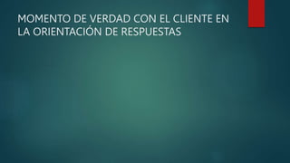 MOMENTO DE VERDAD CON EL CLIENTE EN
LA ORIENTACIÓN DE RESPUESTAS
 
