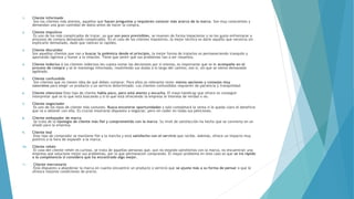 1. Cliente informado
Son los clientes más atentos, aquellos que hacen preguntas y requieren conocer más acerca de la marca. Son muy conscientes y
demandan una gran cantidad de datos antes de hacer la compra.
2. Cliente impulsivo
Es uno de los más complicados de tratar, ya que son poco previsibles, se mueven de forma impaciente y no les gusta enfrentarse a
procesos de compra demasiado complicados. En el caso de los clientes impulsivos, la mejor técnica es darle aquello que necesita sin
explicarle demasiado, dado que valoran la rapidez.
3. Cliente discutidor
Son aquellos clientes que van a buscar la polémica desde el principio, la mejor forma de tratarlos es permaneciendo tranquilo y
aportando ligereza y humor a la relación. Tiene que sentir que sus problemas van a ser resueltos.
4. Cliente Indeciso A los clientes indecisos les cuesta tomar las decisiones por sí mismos, es importante que se le acompañe en el
proceso de compra y se le mantenga informado, resolviendo sus dudas a lo largo del camino, eso sí, sin que se sienta demasiado
agobiado.
5. Cliente confundido
Son clientes que no tienen idea de qué deben comprar. Para ellos es relevante tener menos opciones y consejos muy
concretos para elegir un producto o un servicio determinado. Los clientes confundidos requieren de paciencia y tranquilidad.
6. Cliente silencioso Este tipo de cliente habla poco, pero está atento y escucha. El mayo hándicap que ofrece es conseguir
interpretar qué es lo que está buscando y si lo que está ofreciendo la empresa le interesa de verdad o no.
7. Cliente negociador
Es uno de los tipos de cliente más comunes. Busca encontrar oportunidades y solo completará la venta si le queda claro el beneficio
que va a obtener con ella. Es crucial mostrarse dispuesto a negociar, pero sin ceder en todas sus peticiones.
8. Cliente embajador de marca
Se trata de la tipología de cliente más fiel y comprometido con la marca. Su nivel de satisfacción ha hecho que se convierta en un
aliado para la empresa.
9. Cliente leal
Este tipo de comprador se mantiene fiel a la marcha y está satisfecho con el servicio que recibe. Además, ofrece un impacto muy
positivo a la hora de expandir a la marca.
10. Cliente rehén
El caso del cliente rehén es curioso, se trata de aquellas personas que, aun no estando satisfechos con la marca, no encuentran una
empresa que solucione mejor sus problemas, por lo que permanecen comprando. El mayor problema en este caso es que se irá rápido
a la competencia si considera que ha encontrado algo mejor.
11. Cliente mercenario
Está dispuesto a abandonar la marca en cuanto encuentre un producto o servicio que se ajuste más a su forma de pensar o que le
ofrezca mejores condiciones de precio.
 