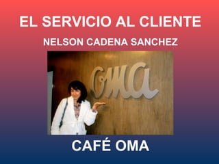 EL SERVICIO AL CLIENTE
  NELSON CADENA SANCHEZ




      CAFÉ OMA
 