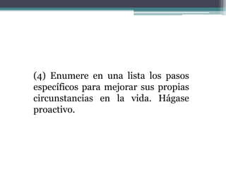 (4) Enumere en una lista los pasos
específicos para mejorar sus propias
circunstancias en la vida. Hágase
proactivo.
 