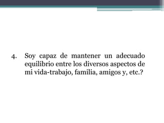 4. Soy capaz de mantener un adecuado
equilibrio entre los diversos aspectos de
mi vida-trabajo, familia, amigos y, etc.?
 