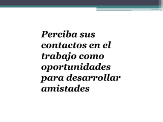 Perciba sus
contactos en el
trabajo como
oportunidades
para desarrollar
amistades
 