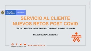 SERVICIO AL CLIENTE
NUEVOS RETOS POST COVID
CENTRO NACIONAL DE HOTELERÍA, TURISMO Y ALIMENTOS – SENA
NELSON CADENA SANCHEZ
 