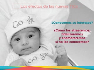 ¿Conocemos su intereses?
!
¿Cómo los atraeremos,
fidelizaremos
y enamoraremos
si no los conocemos?
Los efectos de las nuevas TICs
 