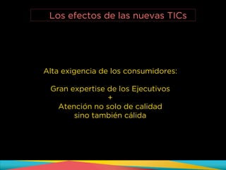 Alta exigencia de los consumidores:
!
Gran expertise de los Ejecutivos
+
Atención no solo de calidad
sino también cálida
Los efectos de las nuevas TICs
 
