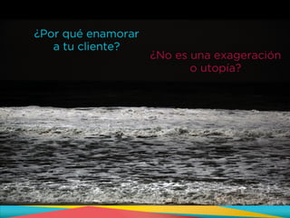 ¿No es una exageración
o utopía?
¿Por qué enamorar
a tu cliente?
 