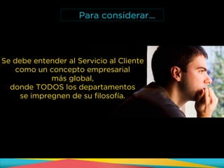 Se debe entender al Servicio al Cliente
como un concepto empresarial
más global,
donde TODOS los departamentos
se impregnen de su filosofía.
Para considerar…
 