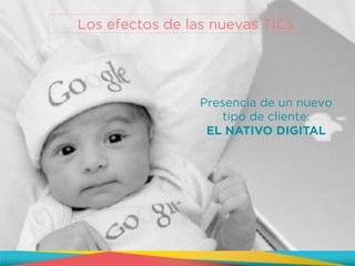 Presencia de un nuevo
tipo de cliente:
EL NATIVO DIGITAL
Los efectos de las nuevas TICs
 