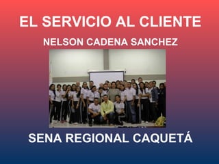EL SERVICIO AL CLIENTE
NELSON CADENA SANCHEZ
SENA REGIONAL CAQUETÁ
 