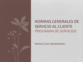 NORMAS GENERALES DE
SERVICIO AL CLIENTE
PROGRAMA DE SERVICIOS


Hanna Cruz Santamaría
 