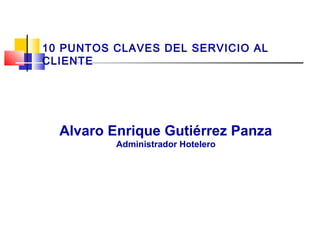 Alvaro Enrique Gutiérrez Panza
Administrador Hotelero
10 PUNTOS CLAVES DEL SERVICIO AL
CLIENTE
 