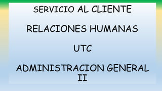 CONCEPTO DE SERVICIO AL
CLIENTE
SERVICIO AL CLIENTE
RELACIONES HUMANAS
UTC
ADMINISTRACION GENERAL
II
 