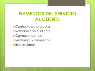 ELEMENTOS DEL SERVICIO
AL CLIENTE
 Contacto cara a cara
 Relación con el cliente
 Correspondencia
 Reclamos y cumplidos
 Instalaciones
 