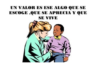 UN VALOR ES ESE ALGO QUE SE
ESCOGE ,QUE SE APRECIA Y QUE
          SE VIVE
 