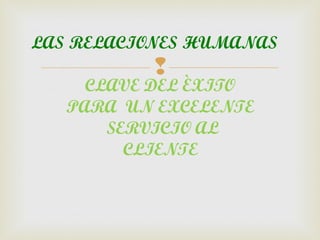 LAS RELACIONES HUMANAS
          
     CLAVE DEL ÈXITO
   PARA UN EXCELENTE
       SERVICIO AL
         CLIENTE
 