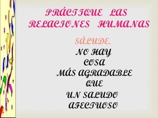 PRÁCTIQUE LAS
RELACIONES HUMANAS
       SÁLUDE.
       NO HAY
         COSA
    MÁS AGRADABLE
         QUE
     UN SALUDO
      AFECTUOSO
 