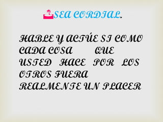 SEA CORDIAL.

HABLE Y ACTÚE SI COMO
CADA COSA   QUE
USTED HACE POR LOS
OTROS FUERA
REALMENTE UN PLACER
 