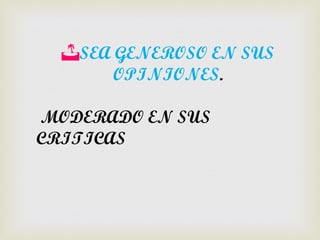 SEA GENEROSO EN SUS
       OPINIONES.

MODERADO EN SUS
CRITICAS
 