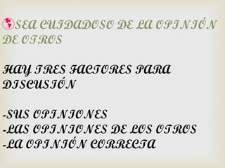 SEA CUIDADOSO DE LA OPINIÓN
DE OTROS

HAY TRES FACTORES PARA
DISCUSIÓN

-SUS OPINIONES
-LAS OPINIONES DE LOS OTROS
-LA OPINIÓN CORRECTA
 
